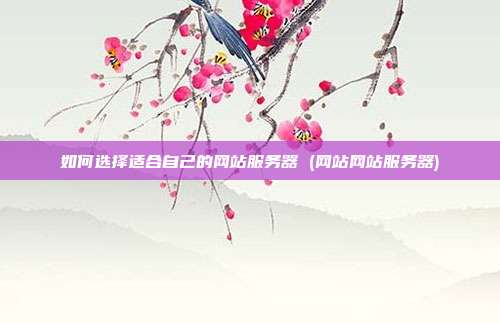 如何选择适合自己的网站服务器 (网站网站服务器)