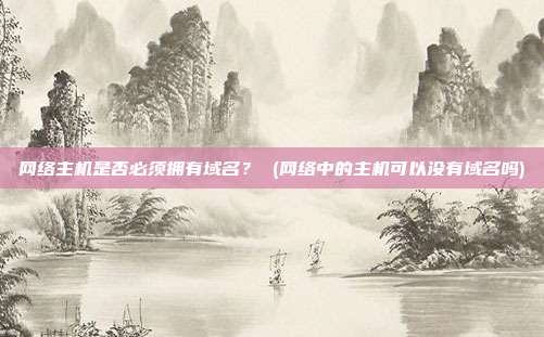 网络主机是否必须拥有域名？ (网络中的主机可以没有域名吗)