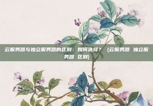 云服务器与独立服务器的区别:如何选择? (云服务器 独立服务器 区别)