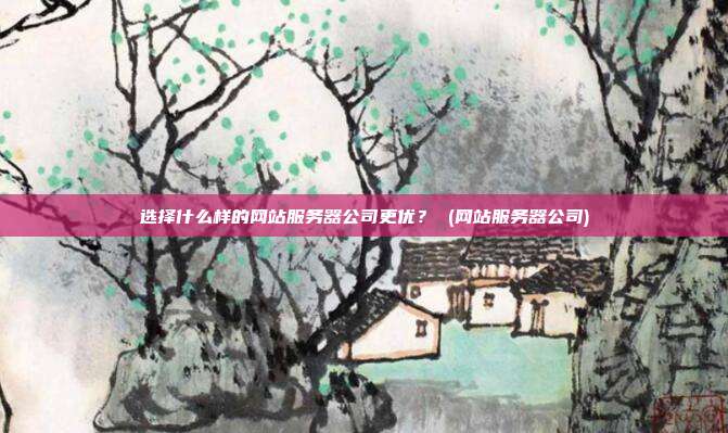 选择什么样的网站服务器公司更优? (网站服务器公司)