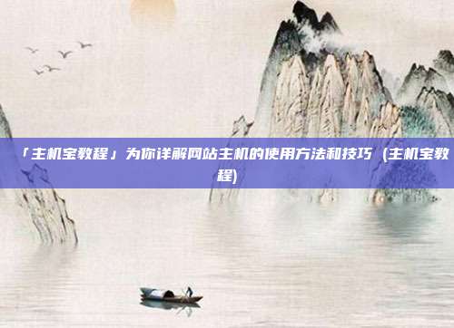 「主机宝教程」为你详解网站主机的使用方法和技巧 (主机宝教程)