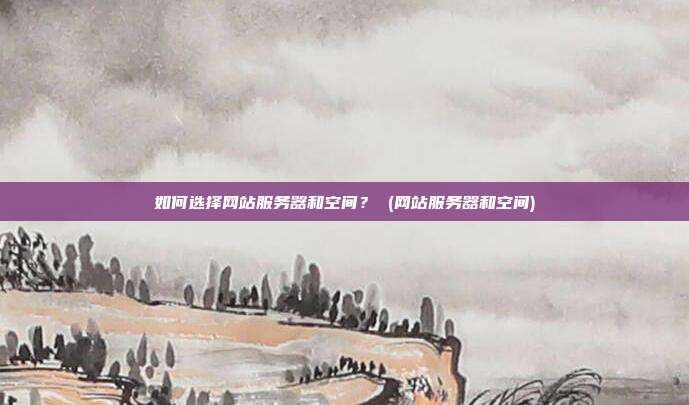 如何选择网站服务器和空间? (网站服务器和空间)