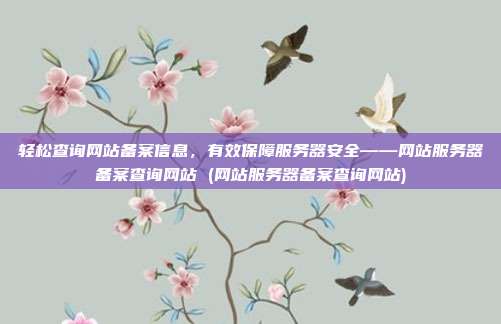 轻松查询网站备案信息,有效保障服务器安全——网站服务器备案查询网站 (网站服务器备案查询网站)