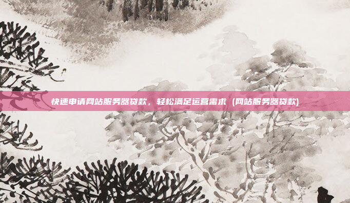 快速申请网站服务器贷款,轻松满足运营需求 (网站服务器贷款)