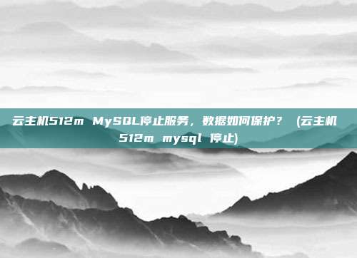 云主机512m MySQL停止服务，数据如何保护？ (云主机 512m mysql 停止)