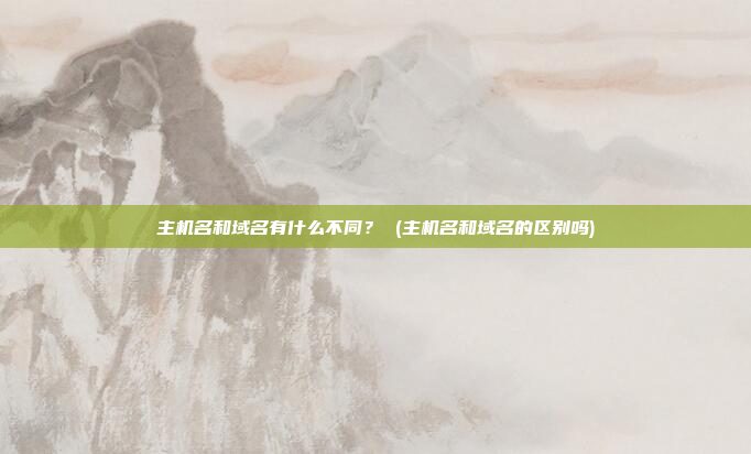 主机名和域名有什么不同? (主机名和域名的区别吗)