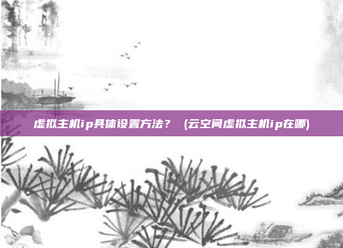 虚拟主机ip具体设置方法? (云空间虚拟主机ip在哪)