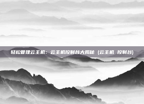 轻松管理云主机:云主机控制台大揭秘 (云主机 控制台)