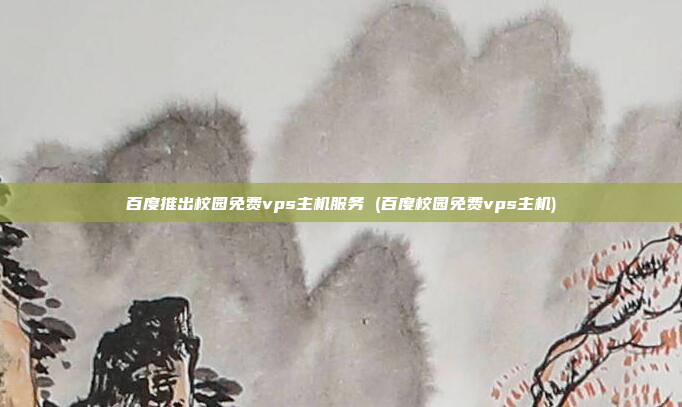 百度推出校园免费vps主机服务 (百度校园免费vps主机)