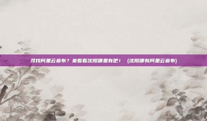 寻找阿里云幕布?来看看沈阳哪里有吧! (沈阳哪有阿里云幕布)
