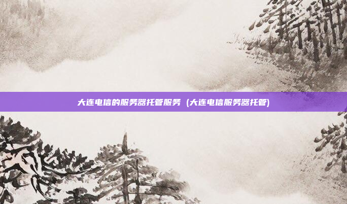 大连电信的服务器托管服务 (大连电信服务器托管)