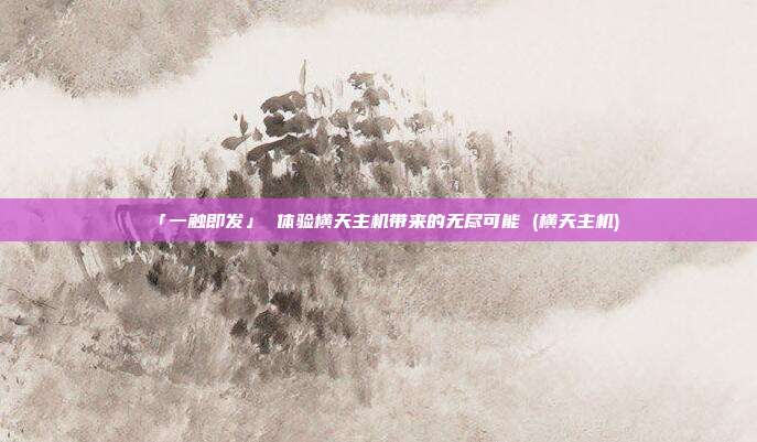 「一触即发」 体验横天主机带来的无尽可能 (横天主机)