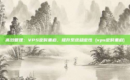 高效管理:VPS定时重启,提升系统稳定性 (vps定时重启)