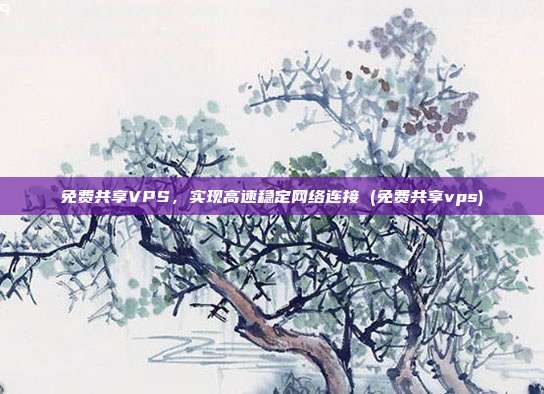 免费共享VPS,实现高速稳定网络连接 (免费共享vps)