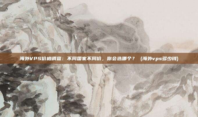 海外VPS价格调查:不同国家不同价,你会选哪个? (海外vps多少钱)