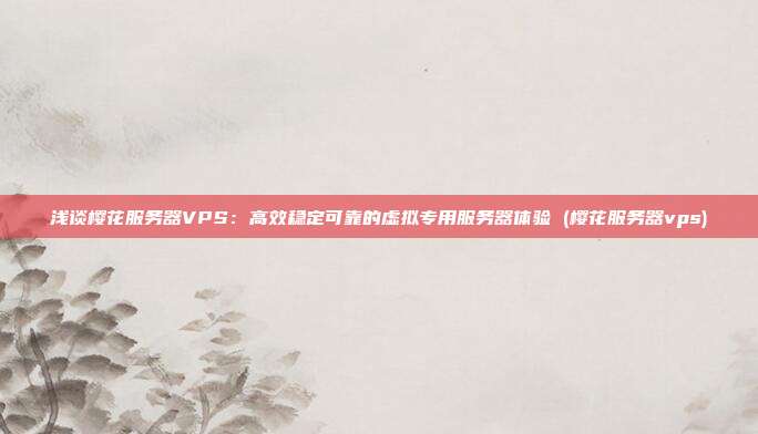 浅谈樱花服务器VPS:高效稳定可靠的虚拟专用服务器体验 (樱花服务器vps)