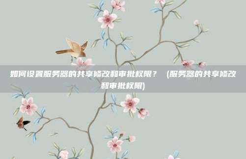 如何设置服务器的共享修改和审批权限? (服务器的共享修改和审批权限)