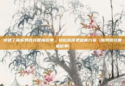 快速了解服务器托管报价单,轻松选择更优质方案 (服务器托管报价单)