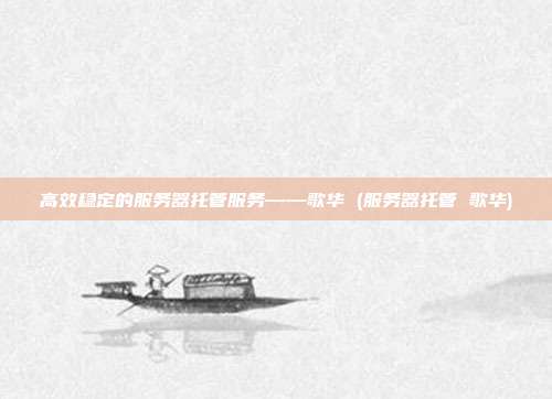 高效稳定的服务器托管服务——歌华 (服务器托管 歌华)
