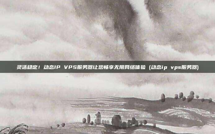 灵活稳定!动态IP VPS服务器让您畅享无限网络体验 (动态ip vps服务器)