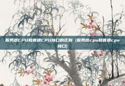 服务器CPU和普通CPU接口的区别 (服务器cpu和普通cpu接口)