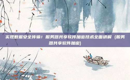 实现数据安全传输!服务器共享软件加密技术全面讲解 (服务器共享软件加密)