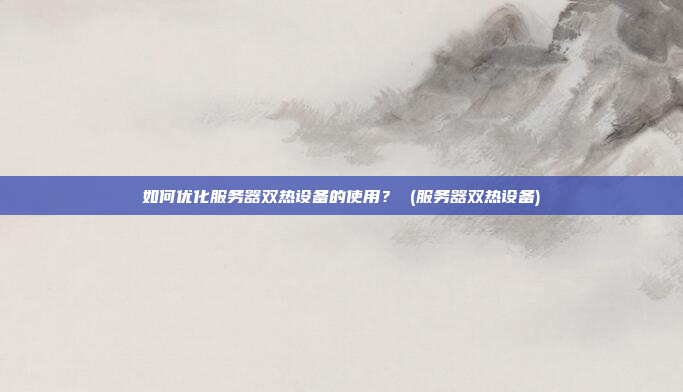 如何优化服务器双热设备的使用? (服务器双热设备)