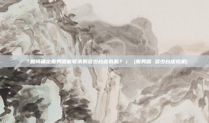 「如何确定服务器能够承载多少台虚拟机?」 (服务器 多少台虚拟机)