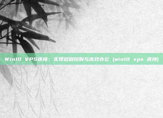Win10 VPS连接:实现远程控制与高效办公 (win10 vps 连接)