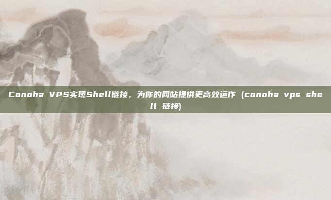 Conoha VPS实现Shell链接,为你的网站提供更高效运作 (conoha vps shell 链接)
