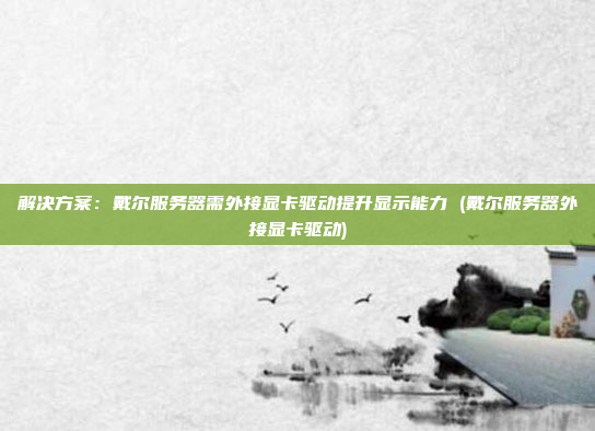 解决方案:戴尔服务器需外接显卡驱动提升显示能力 (戴尔服务器外接显卡驱动)