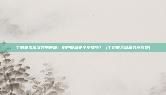 手机黄金屋服务器问题:用户数据安全受威胁? (手机黄金屋服务器问题)