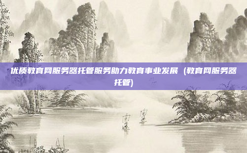 优质教育网服务器托管服务助力教育事业发展 (教育网服务器托管)
