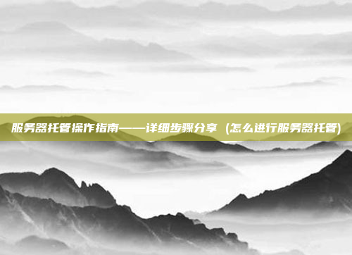 服务器托管操作指南——详细步骤分享 (怎么进行服务器托管)