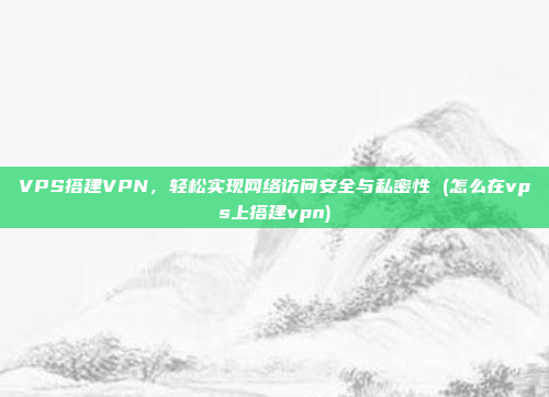 VPS搭建VPN,轻松实现网络访问安全与私密性 (怎么在vps上搭建vpn)