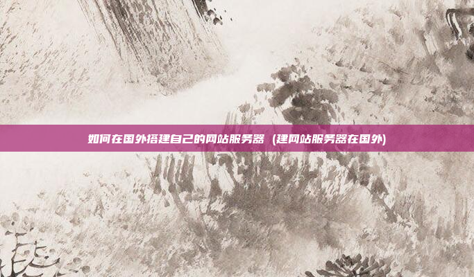 如何在国外搭建自己的网站服务器 (建网站服务器在国外)