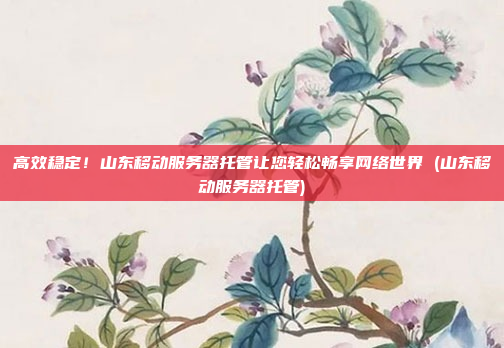 高效稳定!山东移动服务器托管让您轻松畅享网络世界 (山东移动服务器托管)