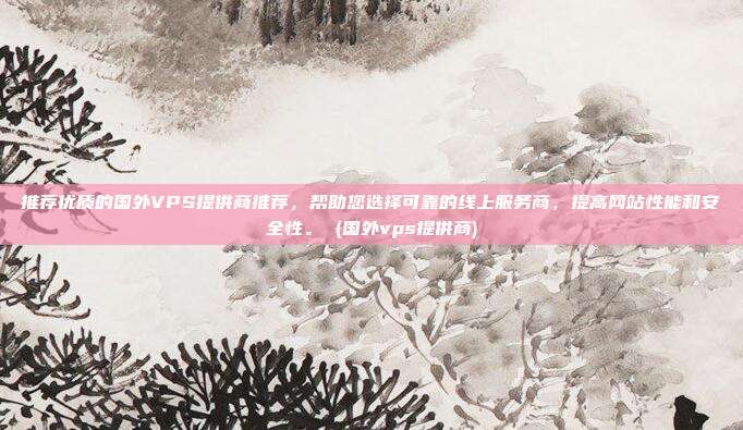 推荐优质的国外VPS提供商推荐,帮助您选择可靠的线上服务商,提高网站性能和安全性。 (国外vps提供商)