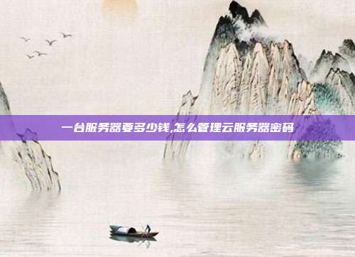 一台服务器要多少钱,怎么管理云服务器密码