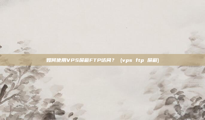 如何使用VPS屏蔽FTP访问? (vps ftp 屏蔽)