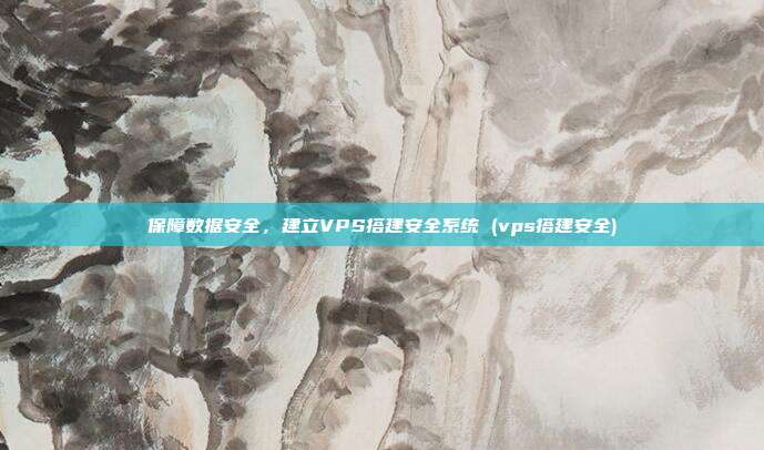 保障数据安全,建立VPS搭建安全系统 (vps搭建安全)