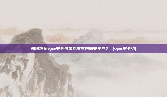 如何优化vps安全组来提高服务器安全性? (vps安全组)