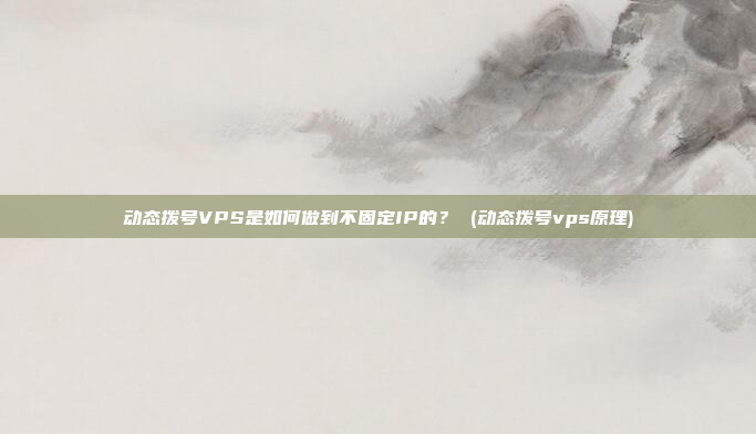 动态拨号VPS是如何做到不固定IP的? (动态拨号vps原理)