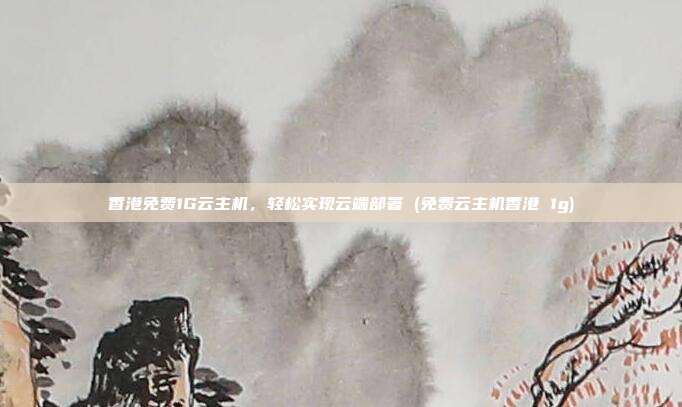 香港免费1G云主机,轻松实现云端部署 (免费云主机香港 1g)
