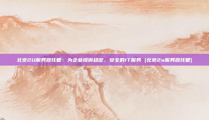 北京2U服务器托管:为企业提供稳定、安全的IT服务 (北京2u服务器托管)