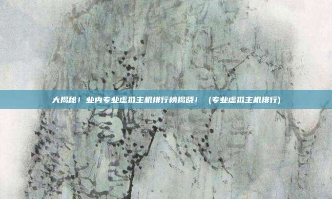 大揭秘!业内专业虚拟主机排行榜揭晓! (专业虚拟主机排行)