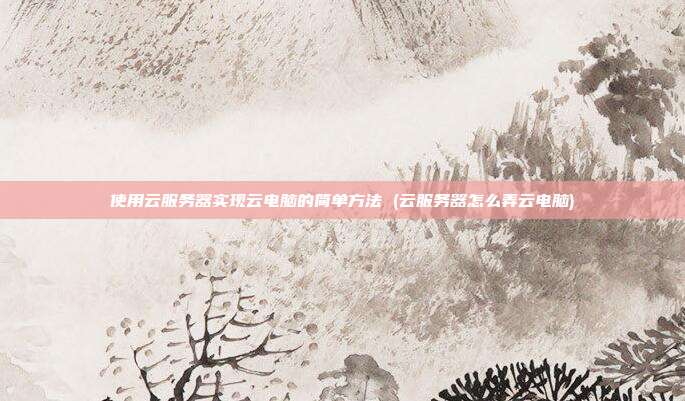 使用云服务器实现云电脑的简单方法 (云服务器怎么弄云电脑)