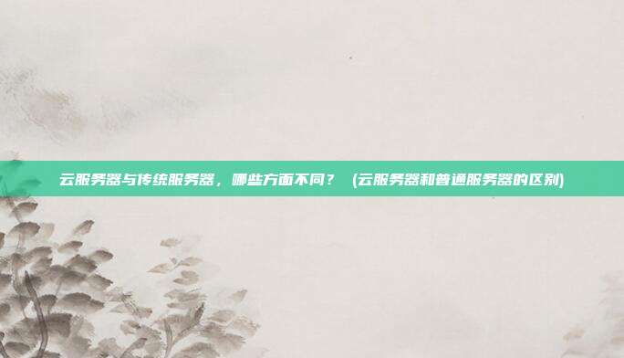 云服务器与传统服务器,哪些方面不同? (云服务器和普通服务器的区别)