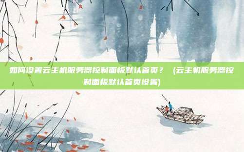 如何设置云主机服务器控制面板默认首页？ (云主机服务器控制面板默认首页设置)