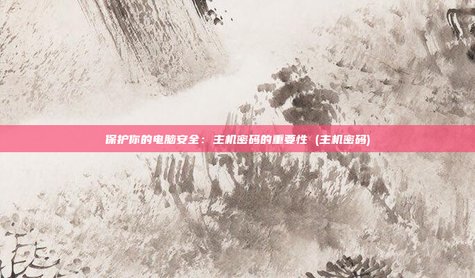 保护你的电脑安全:主机密码的重要性 (主机密码)